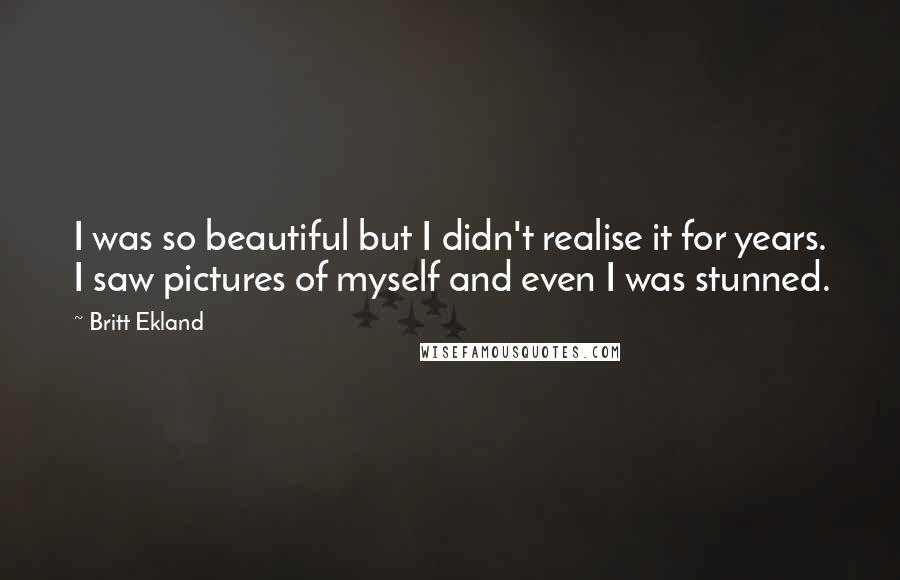 Britt Ekland quotes: I was so beautiful but I didn't realise it for years. I saw pictures of myself and even I was stunned. Britt Ekland quotes: I was so beautiful but I didn't realise it for years. I saw pictures of myself and even I was stunned.
