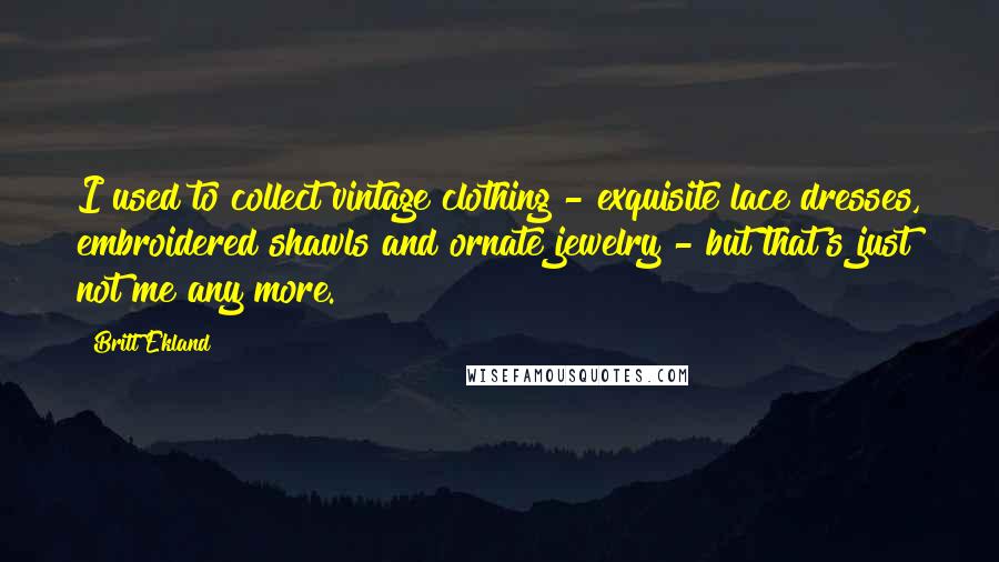 Britt Ekland quotes: I used to collect vintage clothing - exquisite lace dresses, embroidered shawls and ornate jewelry - but that's just not me any more. Britt Ekland quotes: I used to collect vintage clothing - exquisite lace dresses, embroidered shawls and ornate jewelry - but that's just not me any more.