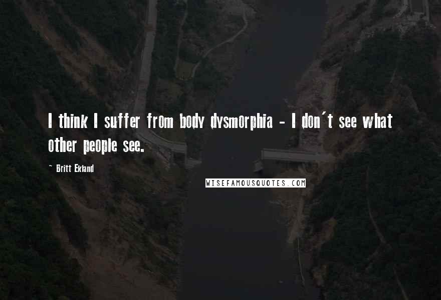 Britt Ekland quotes: I think I suffer from body dysmorphia - I don't see what other people see.