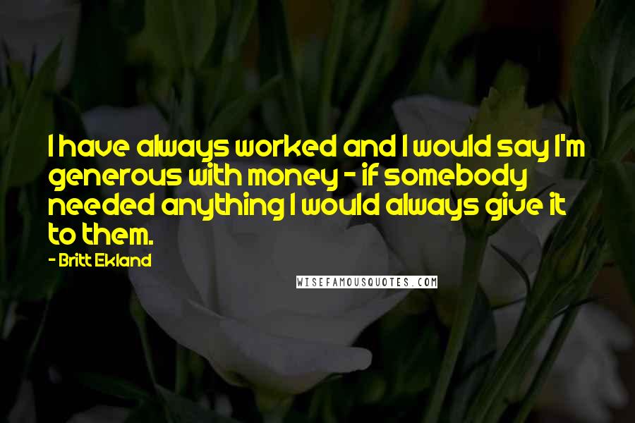 Britt Ekland quotes: I have always worked and I would say I'm generous with money - if somebody needed anything I would always give it to them. Britt Ekland quotes: I have always worked and I would say I'm generous with money - if somebody needed anything I would always give it to them.