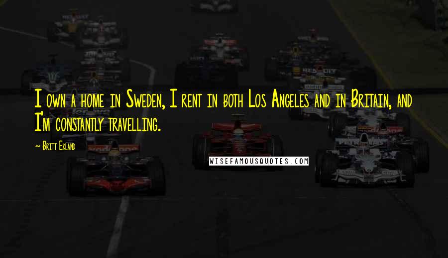 Britt Ekland quotes: I own a home in Sweden, I rent in both Los Angeles and in Britain, and I'm constantly travelling.