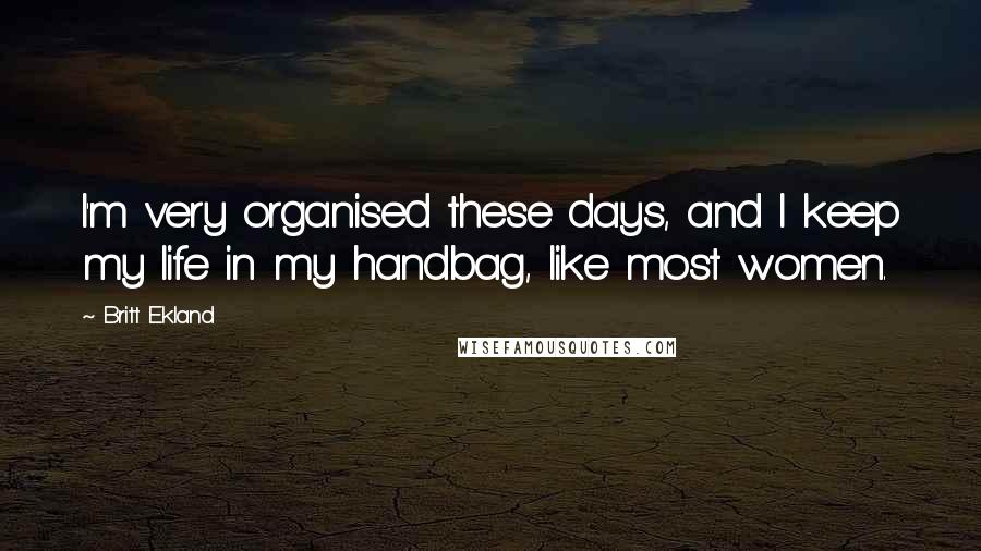 Britt Ekland quotes: I'm very organised these days, and I keep my life in my handbag, like most women.