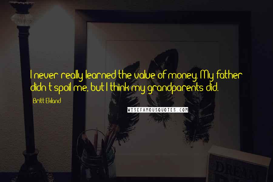 Britt Ekland quotes: I never really learned the value of money. My father didn't spoil me, but I think my grandparents did. Britt Ekland quotes: I never really learned the value of money. My father didn't spoil me, but I think my grandparents did.