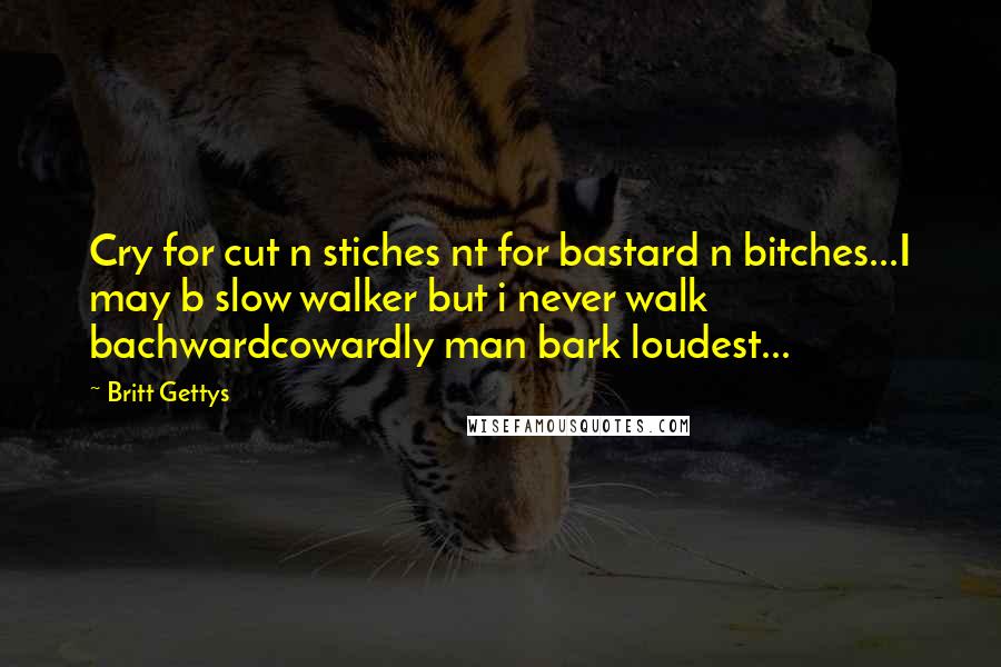 Britt Gettys quotes: Cry for cut n stiches nt for bastard n bitches...I may b slow walker but i never walk bachwardcowardly man bark loudest... Britt Gettys quotes: Cry for cut n stiches nt for bastard n bitches...I may b slow walker but i never walk bachwardcowardly man bark loudest...