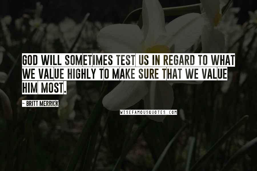 Britt Merrick quotes: God will sometimes test us in regard to what we value highly to make sure that we value Him most.