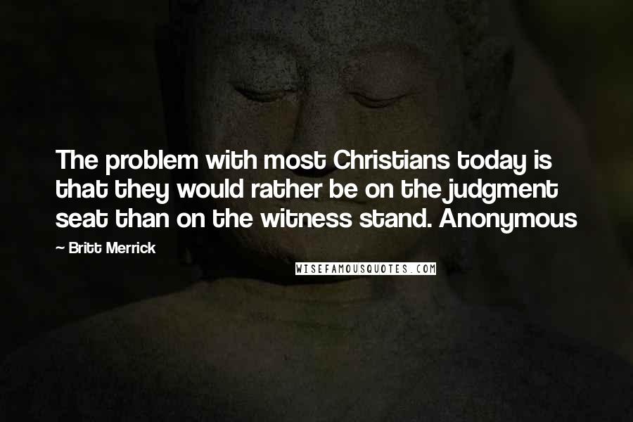 Britt Merrick quotes: The problem with most Christians today is that they would rather be on the judgment seat than on the witness stand. Anonymous