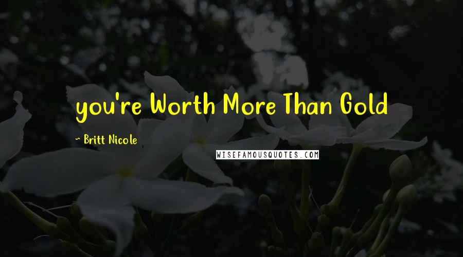 Britt Nicole quotes: you're Worth More Than Gold