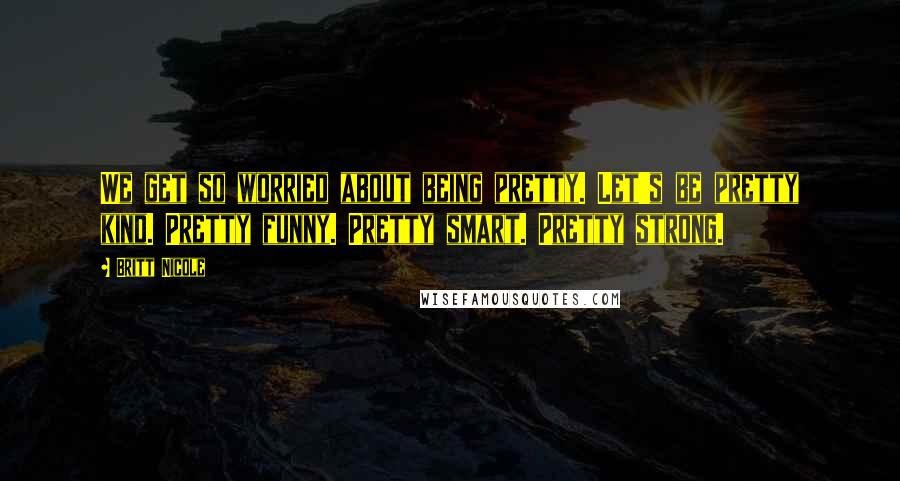 Britt Nicole quotes: We get so worried about being pretty. Let's be pretty kind. Pretty funny. Pretty smart. Pretty strong.