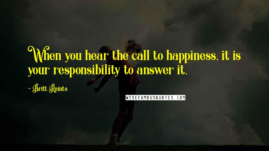 Britt Reints quotes: When you hear the call to happiness, it is your responsibility to answer it.