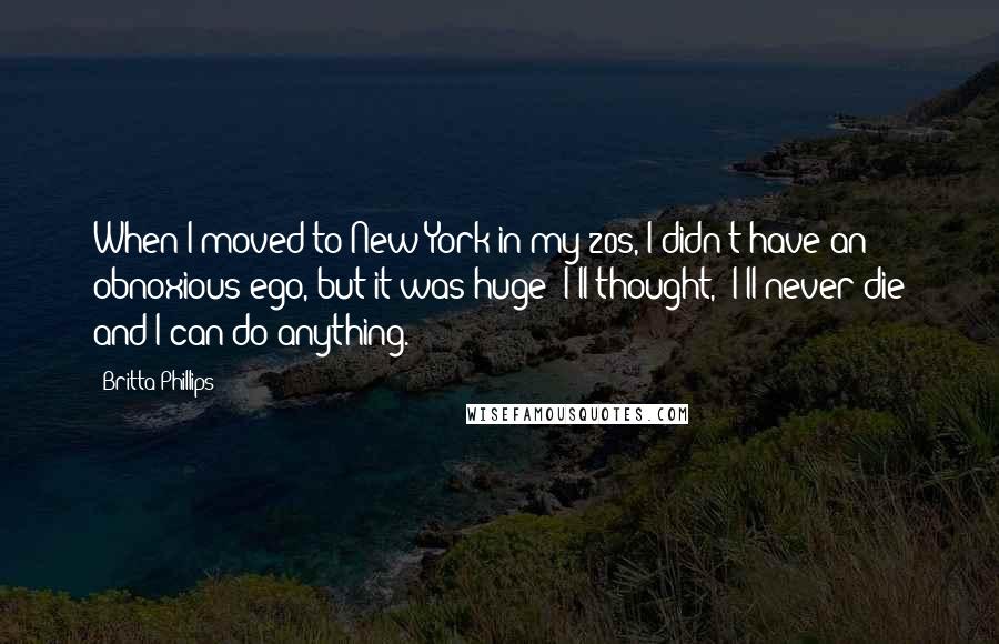 Britta Phillips quotes: When I moved to New York in my 20s, I didn't have an obnoxious ego, but it was huge! I'll thought, "I'll never die and I can do anything."