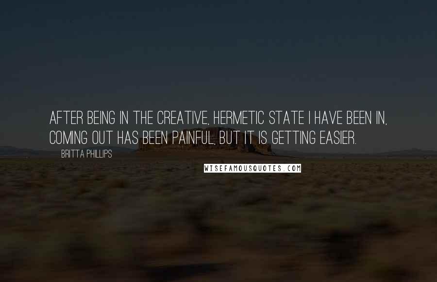 Britta Phillips quotes: After being in the creative, hermetic state I have been in, coming out has been painful, but it is getting easier.