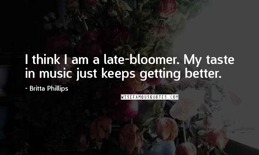 Britta Phillips quotes: I think I am a late-bloomer. My taste in music just keeps getting better.