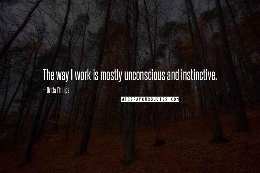 Britta Phillips quotes: The way I work is mostly unconscious and instinctive.