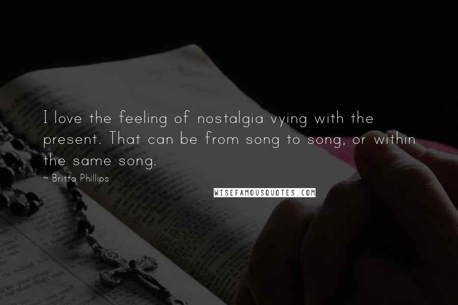 Britta Phillips quotes: I love the feeling of nostalgia vying with the present. That can be from song to song, or within the same song.