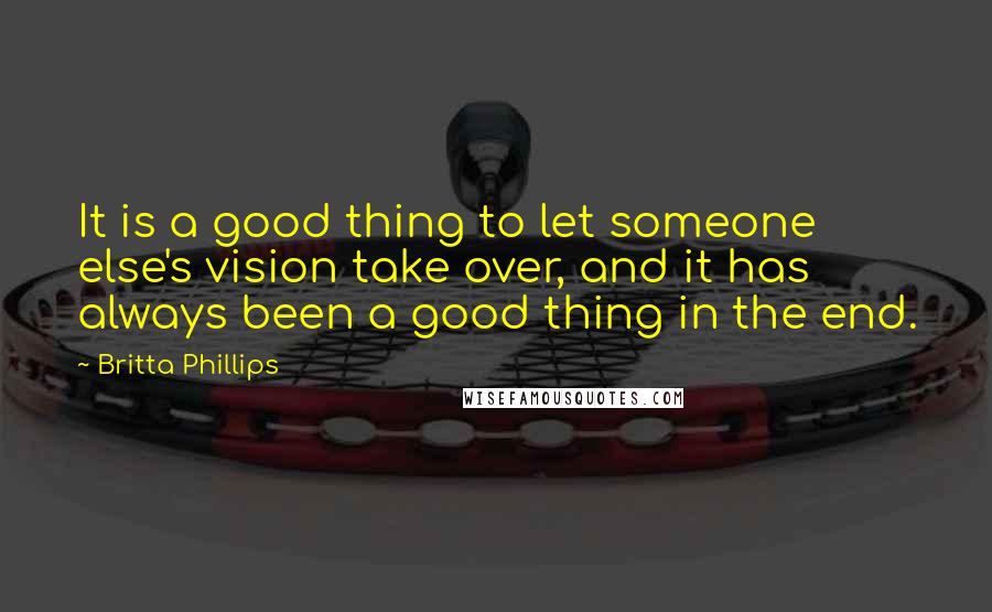 Britta Phillips quotes: It is a good thing to let someone else's vision take over, and it has always been a good thing in the end.