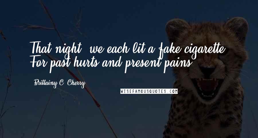Brittainy C. Cherry quotes: That night, we each lit a fake cigarette. For past hurts and present pains.