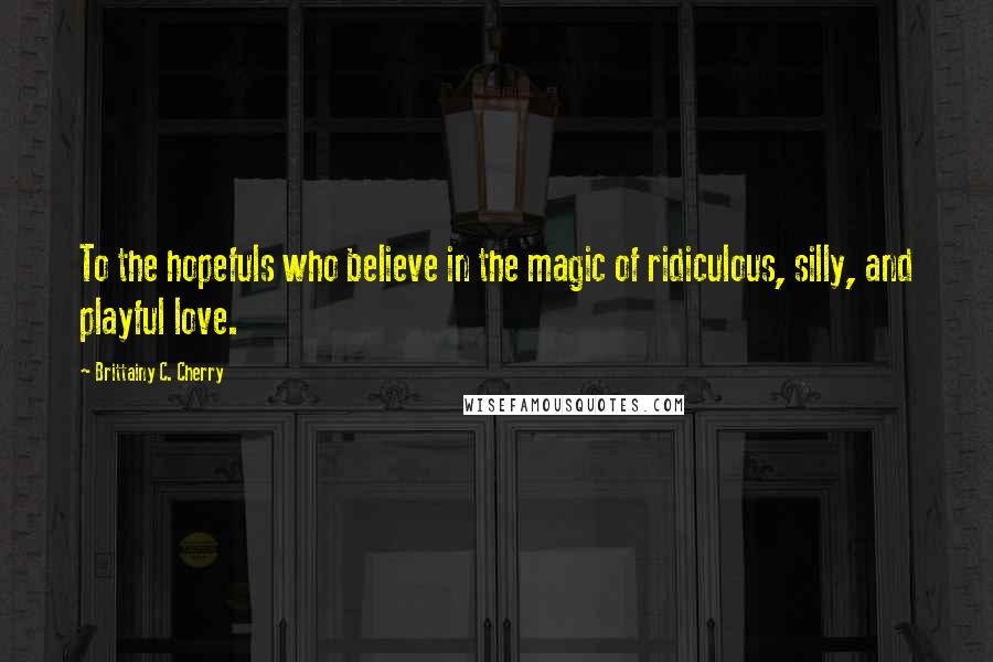 Brittainy C. Cherry quotes: To the hopefuls who believe in the magic of ridiculous, silly, and playful love.