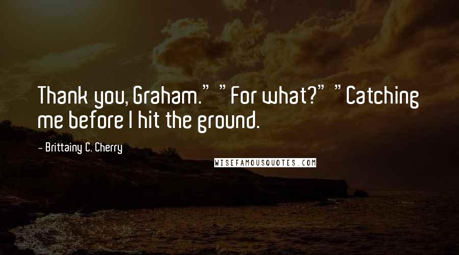 Brittainy C. Cherry quotes: Thank you, Graham." "For what?" "Catching me before I hit the ground.
