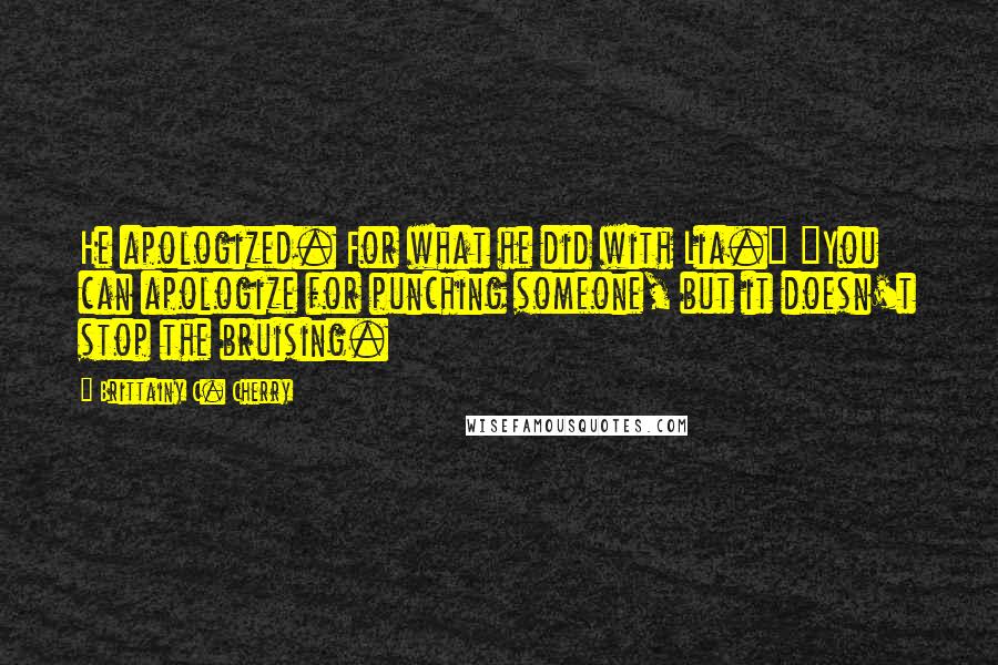 Brittainy C. Cherry quotes: He apologized. For what he did with Lia." "You can apologize for punching someone, but it doesn't stop the bruising. Brittainy C. Cherry quotes: He apologized. For what he did with Lia." "You can apologize for punching someone, but it doesn't stop the bruising.