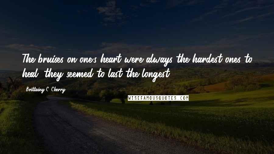 Brittainy C. Cherry quotes: The bruises on one's heart were always the hardest ones to heal, they seemed to last the longest.