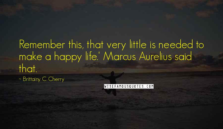 Brittainy C. Cherry quotes: Remember this, that very little is needed to make a happy life.' Marcus Aurelius said that.
