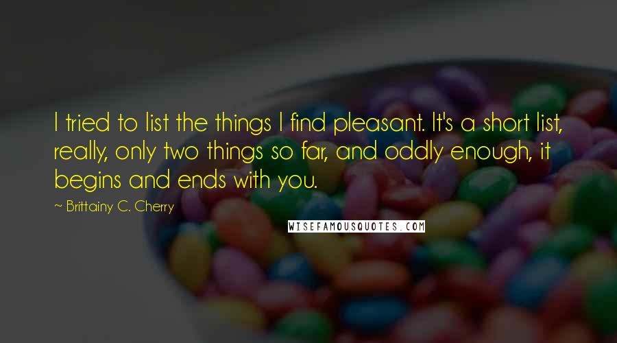 Brittainy C. Cherry quotes: I tried to list the things I find pleasant. It's a short list, really, only two things so far, and oddly enough, it begins and ends with you.