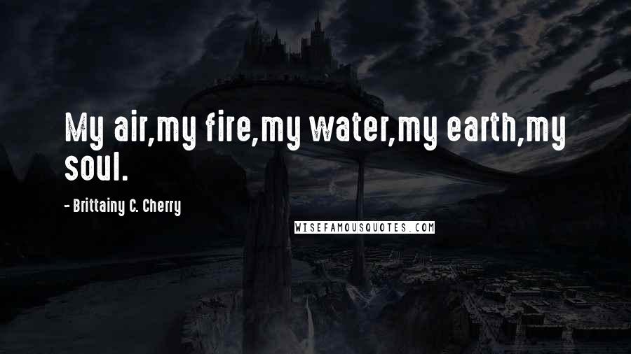 Brittainy C. Cherry quotes: My air,my fire,my water,my earth,my soul.