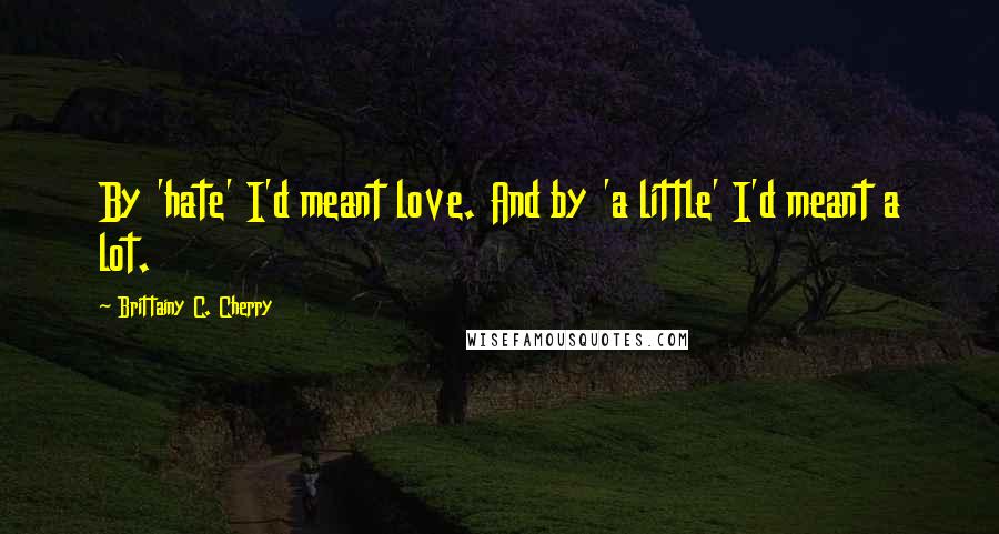 Brittainy C. Cherry quotes: By 'hate' I'd meant love. And by 'a little' I'd meant a lot.