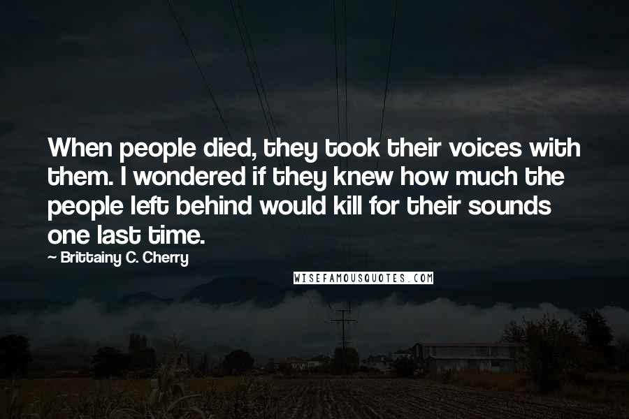 Brittainy C. Cherry quotes: When people died, they took their voices with them. I wondered if they knew how much the people left behind would kill for their sounds one last time.