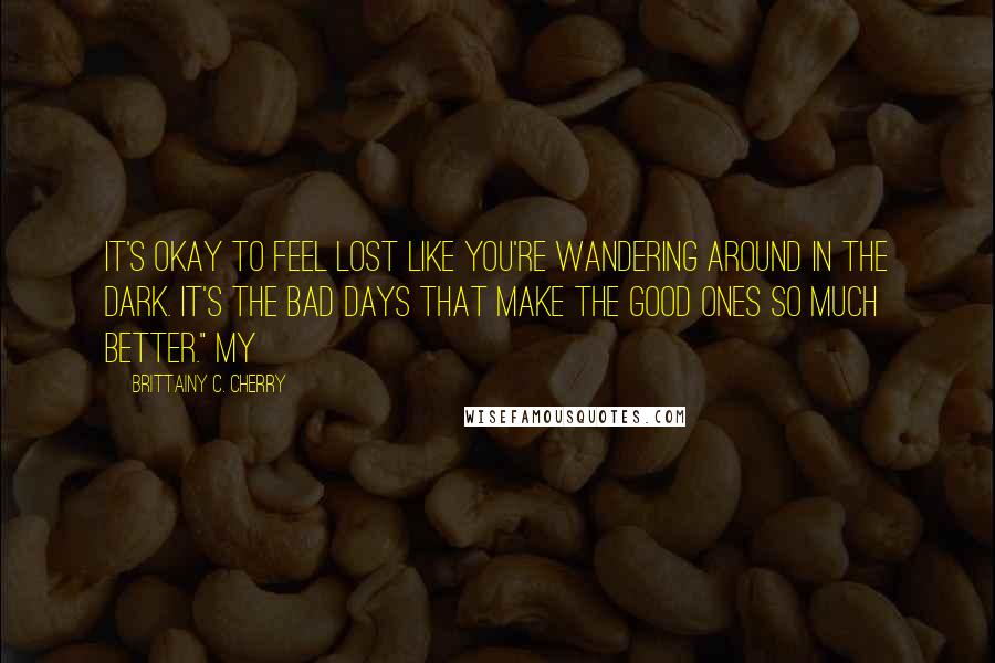 Brittainy C. Cherry quotes: It's okay to feel lost like you're wandering around in the dark. It's the bad days that make the good ones so much better." My