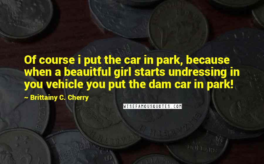 Brittainy C. Cherry quotes: Of course i put the car in park, because when a beauitful girl starts undressing in you vehicle you put the dam car in park! Brittainy C. Cherry quotes: Of course i put the car in park, because when a beauitful girl starts undressing in you vehicle you put the dam car in park!
