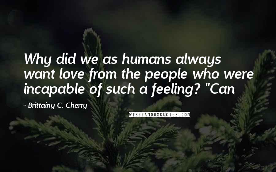 Brittainy C. Cherry quotes: Why did we as humans always want love from the people who were incapable of such a feeling? "Can