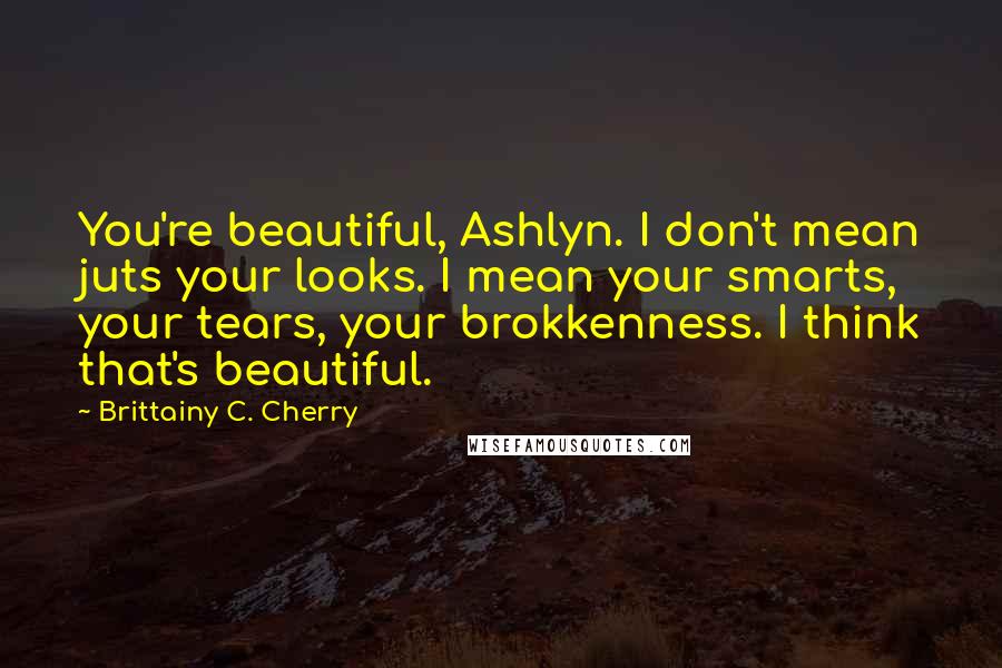 Brittainy C. Cherry quotes: You're beautiful, Ashlyn. I don't mean juts your looks. I mean your smarts, your tears, your brokkenness. I think that's beautiful.