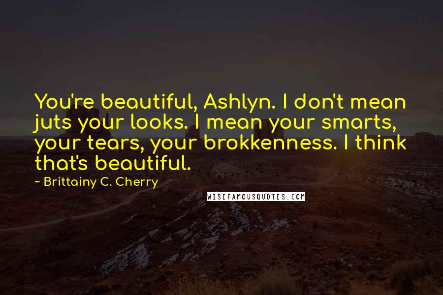 Brittainy C. Cherry quotes: You're beautiful, Ashlyn. I don't mean juts your looks. I mean your smarts, your tears, your brokkenness. I think that's beautiful. Brittainy C. Cherry quotes: You're beautiful, Ashlyn. I don't mean juts your looks. I mean your smarts, your tears, your brokkenness. I think that's beautiful.