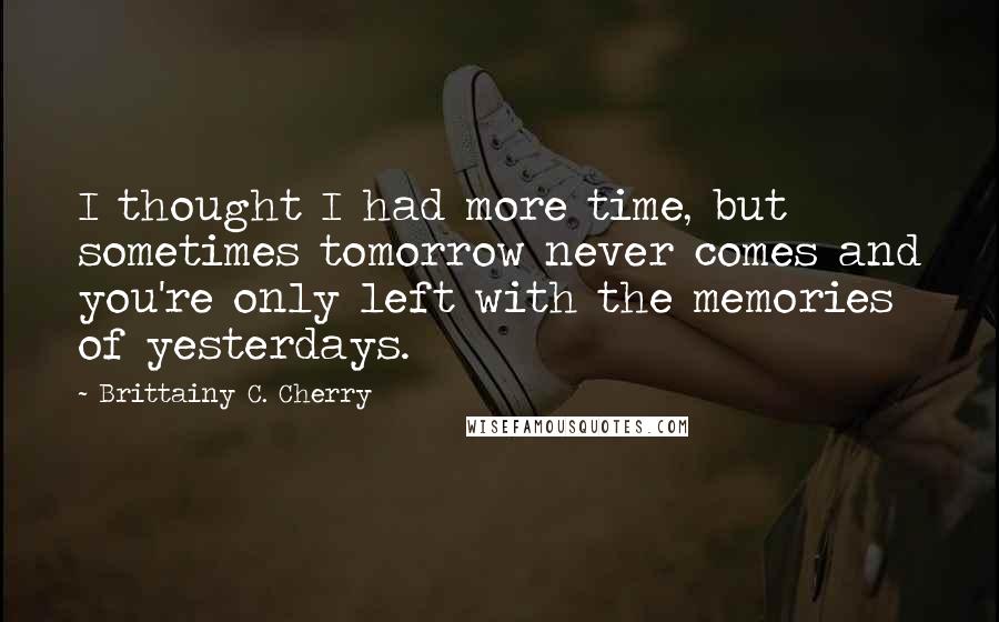 Brittainy C. Cherry quotes: I thought I had more time, but sometimes tomorrow never comes and you're only left with the memories of yesterdays. Brittainy C. Cherry quotes: I thought I had more time, but sometimes tomorrow never comes and you're only left with the memories of yesterdays.