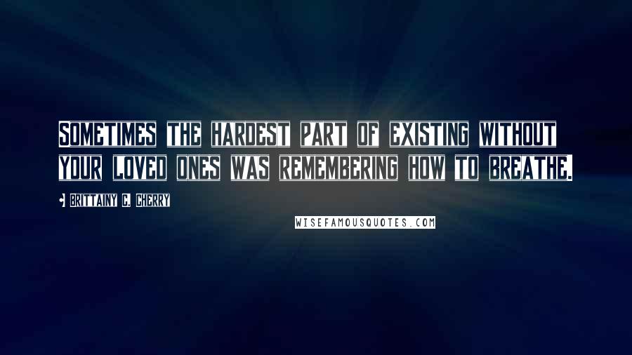 Brittainy C. Cherry quotes: Sometimes the hardest part of existing without your loved ones was remembering how to breathe.