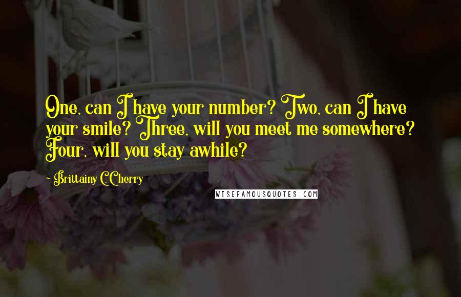 Brittainy C. Cherry quotes: One, can I have your number? Two, can I have your smile? Three, will you meet me somewhere? Four, will you stay awhile? Brittainy C. Cherry quotes: One, can I have your number? Two, can I have your smile? Three, will you meet me somewhere? Four, will you stay awhile?
