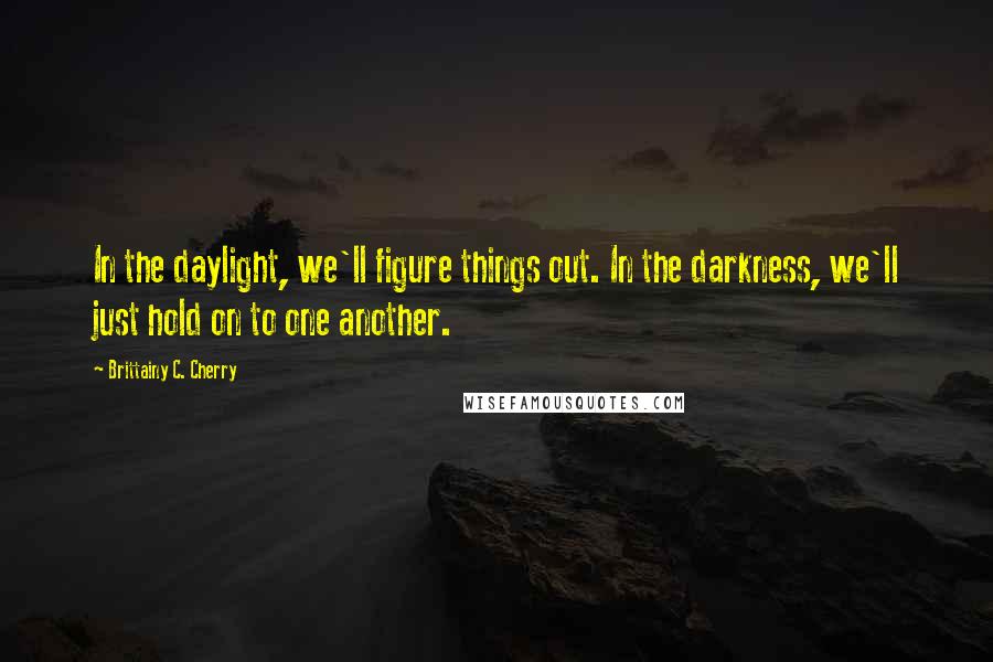 Brittainy C. Cherry quotes: In the daylight, we'll figure things out. In the darkness, we'll just hold on to one another.