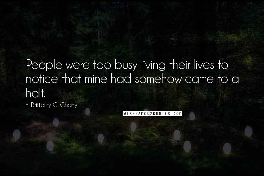 Brittainy C. Cherry quotes: People were too busy living their lives to notice that mine had somehow came to a halt.