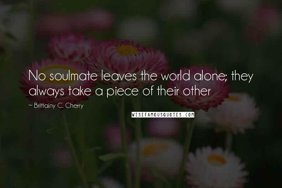 Brittainy C. Cherry quotes: No soulmate leaves the world alone; they always take a piece of their other