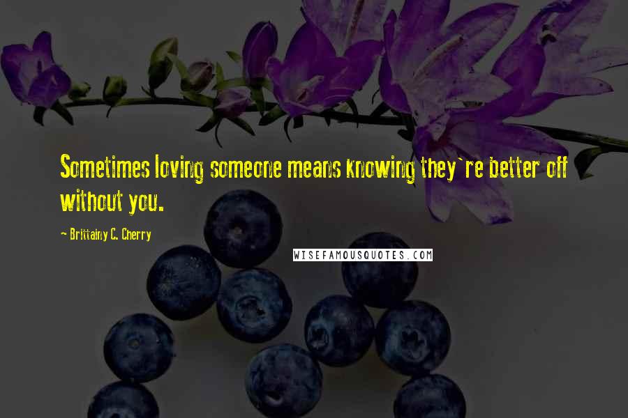 Brittainy C. Cherry quotes: Sometimes loving someone means knowing they're better off without you.
