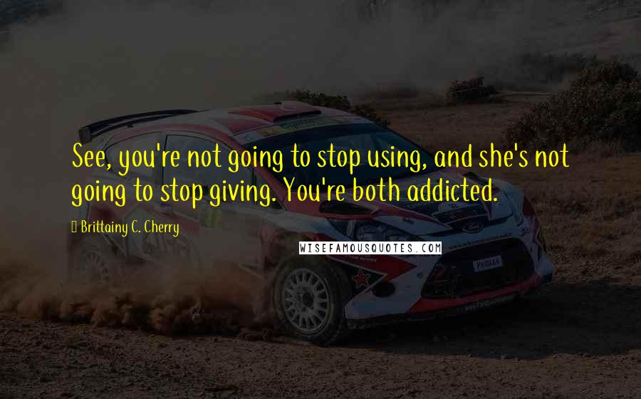 Brittainy C. Cherry quotes: See, you're not going to stop using, and she's not going to stop giving. You're both addicted.