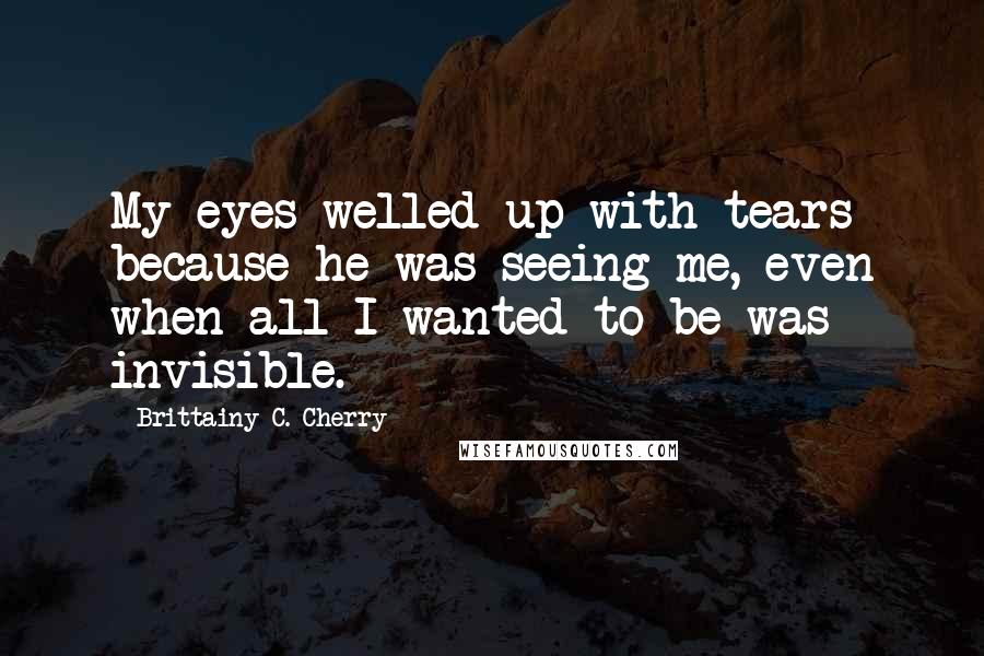 Brittainy C. Cherry quotes: My eyes welled up with tears because he was seeing me, even when all I wanted to be was invisible.