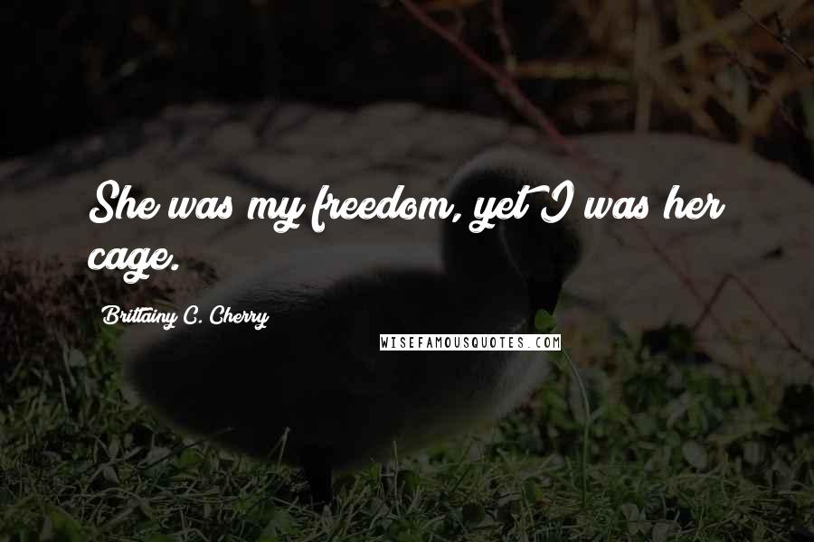 Brittainy C. Cherry quotes: She was my freedom, yet I was her cage.