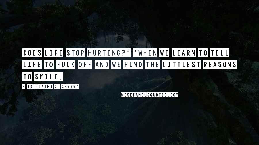 Brittainy C. Cherry quotes: does life stop hurting?" "When we learn to tell life to fuck off and we find the littlest reasons to smile. Brittainy C. Cherry quotes: does life stop hurting?" "When we learn to tell life to fuck off and we find the littlest reasons to smile.