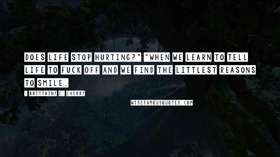 Brittainy C. Cherry quotes: does life stop hurting?" "When we learn to tell life to fuck off and we find the littlest reasons to smile.