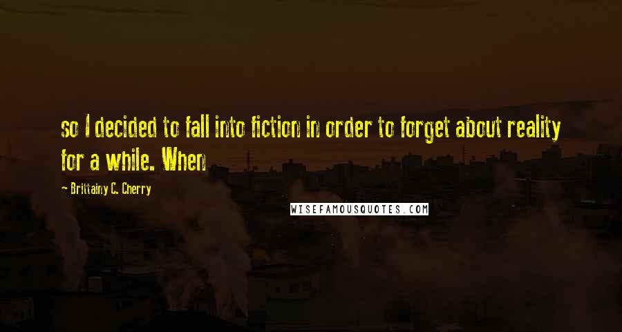 Brittainy C. Cherry quotes: so I decided to fall into fiction in order to forget about reality for a while. When