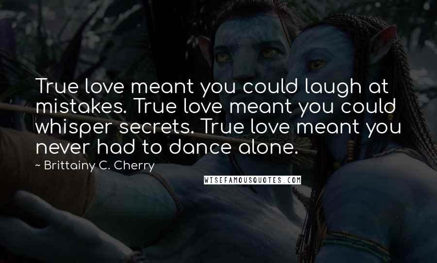 Brittainy C. Cherry quotes: True love meant you could laugh at mistakes. True love meant you could whisper secrets. True love meant you never had to dance alone.