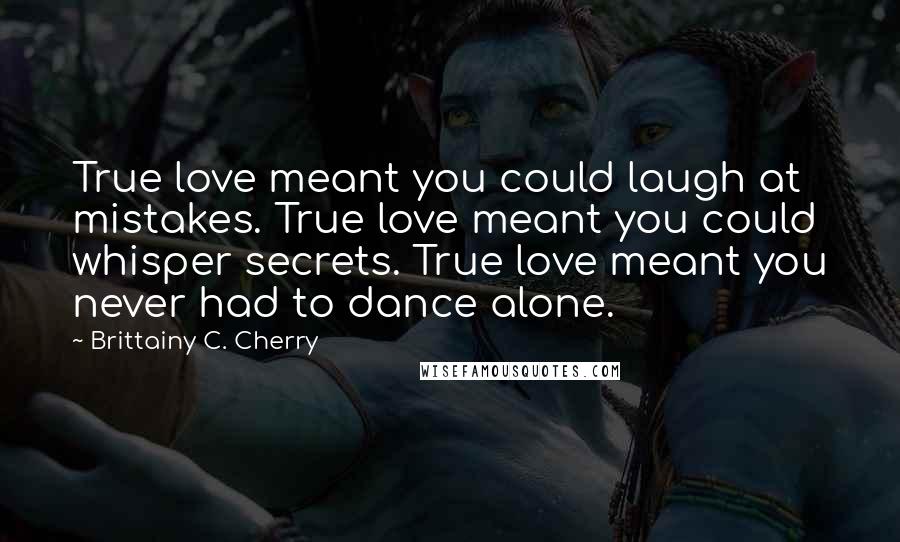 Brittainy C. Cherry quotes: True love meant you could laugh at mistakes. True love meant you could whisper secrets. True love meant you never had to dance alone. Brittainy C. Cherry quotes: True love meant you could laugh at mistakes. True love meant you could whisper secrets. True love meant you never had to dance alone.