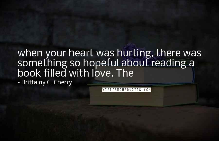 Brittainy C. Cherry quotes: when your heart was hurting, there was something so hopeful about reading a book filled with love. The